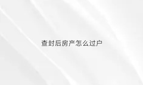 查封后房产怎么过户(查封的房子如何交易)
