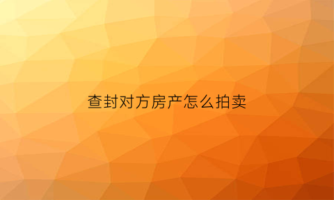 查封对方房产怎么拍卖(查封对方财产需要什么手续)