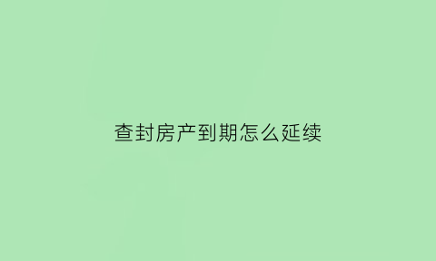 查封房产到期怎么延续(房子查封期)