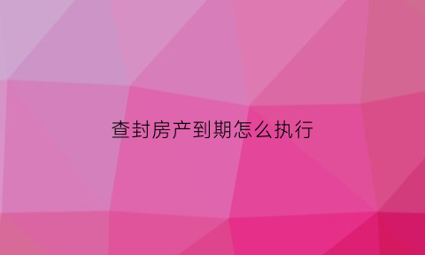 查封房产到期怎么执行(查封的房子到期后会自动续封吗)