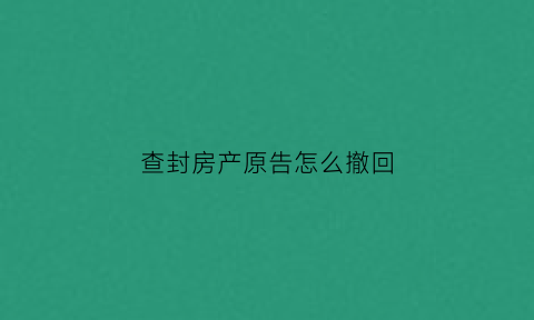 查封房产原告怎么撤回(查封房产原告怎么撤回诉讼)