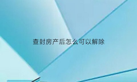 查封房产后怎么可以解除(查封后的房产能继续居住吗)