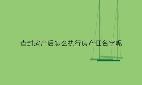 查封房产后怎么执行房产证名字呢(查封房产后如何拍卖)