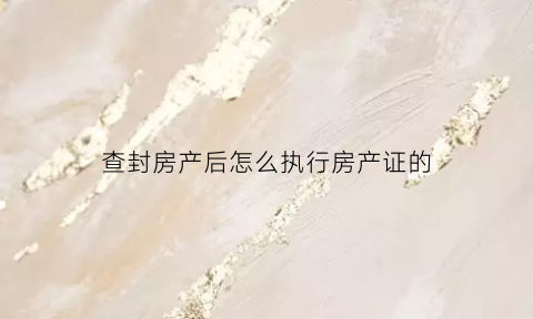 查封房产后怎么执行房产证的(法院执行查封房产)