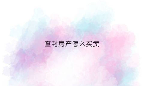 查封房产怎么买卖(查封房产怎么买卖的)