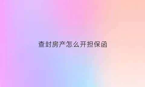 查封房产怎么开担保函(查封房产怎么开担保函模板)