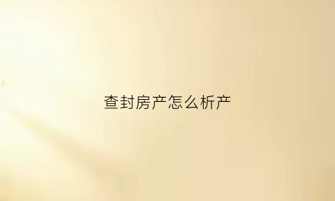查封房产怎么析产(查封房产)