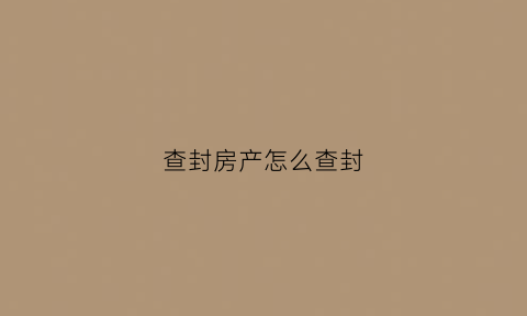 查封房产怎么查封(查封房产的法律规定)