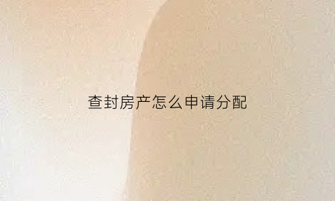 查封房产怎么申请分配(查封房产流程法院要多久)