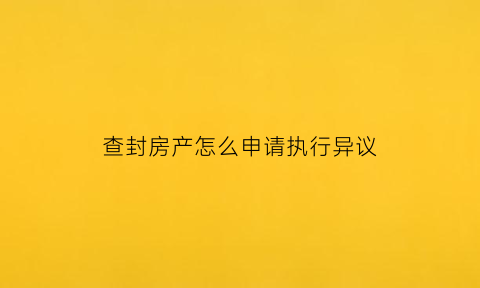 查封房产怎么申请执行异议(查封房产法院执行期限多长时间)