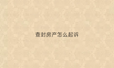 查封房产怎么起诉(查封房子怎么查封)