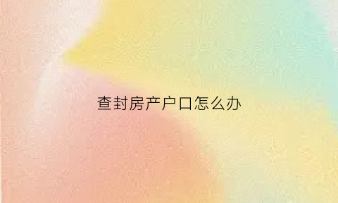 查封房产户口怎么办(房子查封户口怎么办)