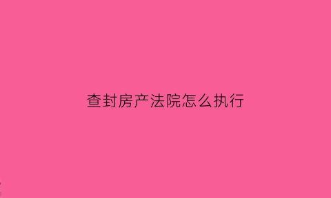 查封房产法院怎么执行(查封房产的法律依据)