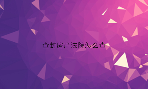 查封房产法院怎么查(查封房源怎么查询)