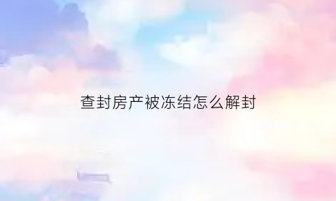 查封房产被冻结怎么解封(房子查封冻结了还能住吗)