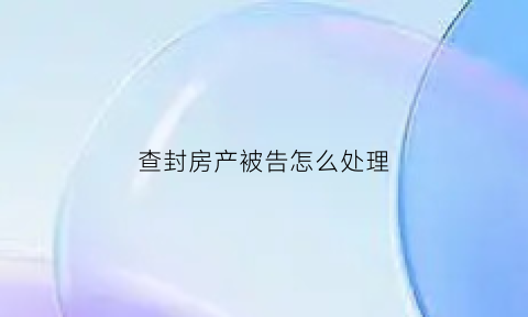 查封房产被告怎么处理(查封房产后房子属于谁)