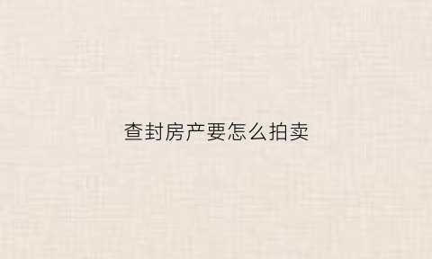 查封房产要怎么拍卖(查封房产后如何拍卖)