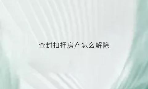 查封扣押房产怎么解除(查封扣押程序要求)