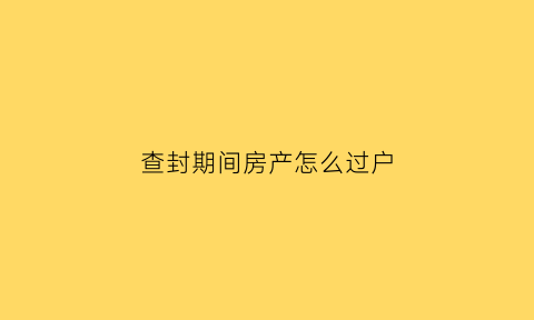 查封期间房产怎么过户(查封期间房产怎么过户给子女)