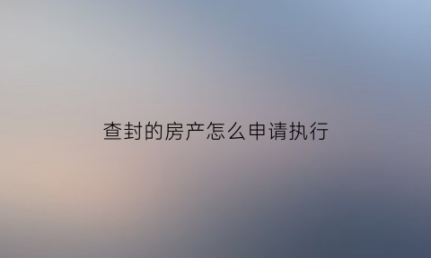 查封的房产怎么申请执行(查封的房产怎么申请执行流程)
