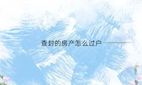 查封的房产怎么过户(查封过的房子能卖吗)