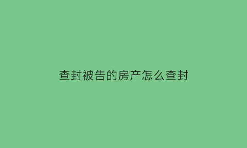 查封被告的房产怎么查封(法院查封被告房产后原告是否还可以继续向被告追债)