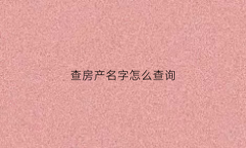 查房产名字怎么查询(查房子名字怎么查)
