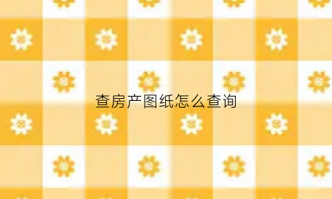 查房产图纸怎么查询(如何查询商品房图纸)