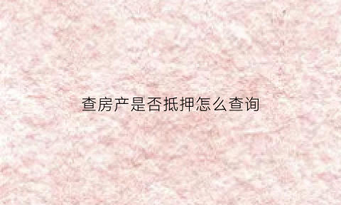 查房产是否抵押怎么查询(房屋怎么查询是否抵押)