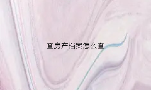 查房产档案怎么查(查询房屋档案需走哪些流程)