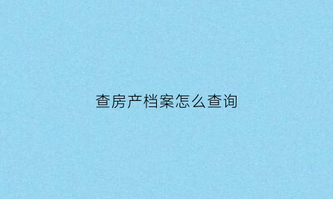 查房产档案怎么查询(查房产档案怎么查询信息)
