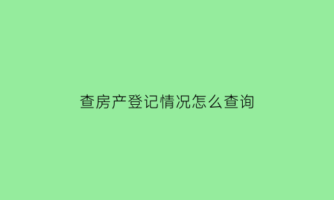 查房产登记情况怎么查询(查询房产登记在哪个部门)