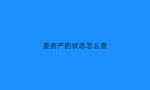 查房产的状态怎么查(怎么查询房产状态)