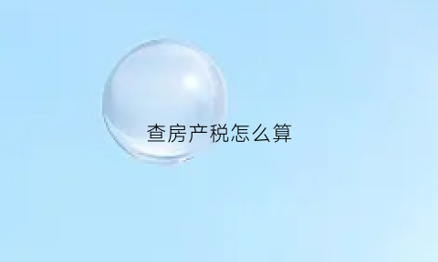 查房产税怎么算(如何查询房产税缴费记录)