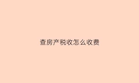 查房产税收怎么收费(房产税查账征收)