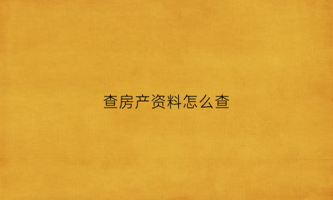 查房产资料怎么查(如何查询房产信息)