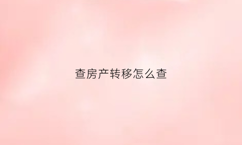 查房产转移怎么查(怎么查房子转了几手)