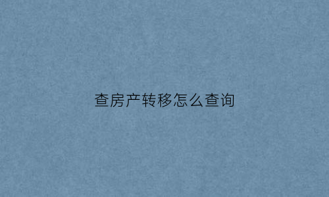 查房产转移怎么查询(房产转移记录)