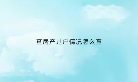 查房产过户情况怎么查(查房产过户情况怎么查的)