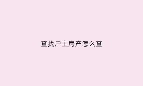 查找户主房产怎么查(查找户主房产怎么查询)
