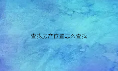 查找房产位置怎么查找(查找房产位置怎么查找到)