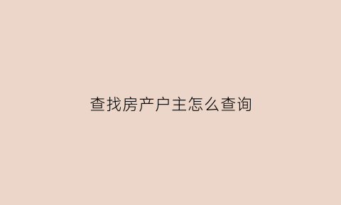 查找房产户主怎么查询(我想查一下房子的户主怎么查)
