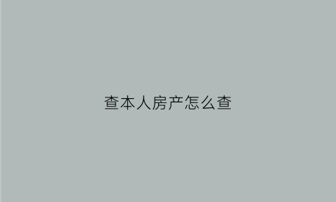 查本人房产怎么查(怎么去查个人的房产)