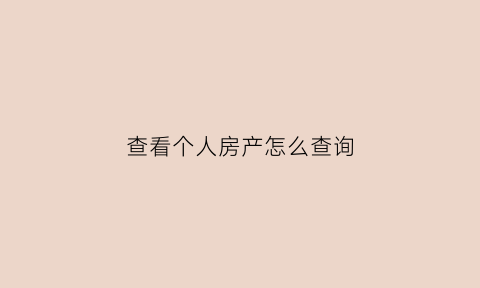 查看个人房产怎么查询(如何查个人的房产)
