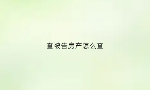 查被告房产怎么查(怎么查被告人的房产证)