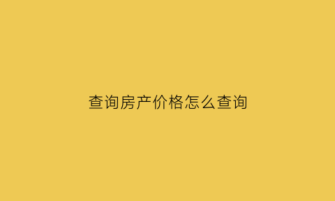 查询房产价格怎么查询(查询房产价格怎么查询的)