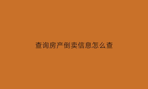 查询房产倒卖信息怎么查(如何查询卖房房产信息)