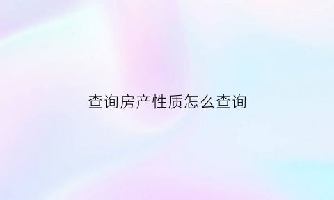 查询房产性质怎么查询(如何查询房产属性)