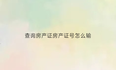 查询房产证房产证号怎么输(房产证号码如何查询)