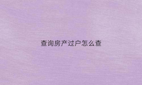 查询房产过户怎么查(房屋过户查询怎么查)